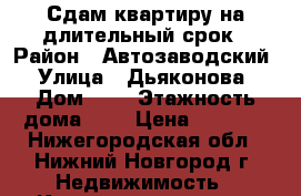Сдам квартиру на длительный срок › Район ­ Автозаводский › Улица ­ Дьяконова › Дом ­ 9 › Этажность дома ­ 4 › Цена ­ 5 000 - Нижегородская обл., Нижний Новгород г. Недвижимость » Квартиры аренда   
